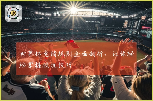 世界杯竞猜规则全面剖析，让你轻松掌握投注技巧