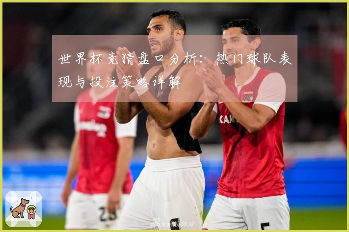 世界杯竞猜盘口分析：热门球队表现与投注策略详解