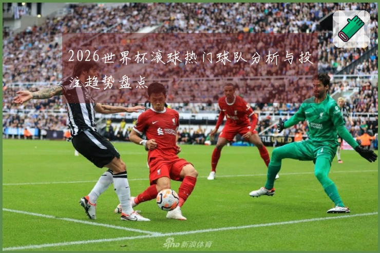 2026世界杯滚球热门球队分析与投注趋势盘点