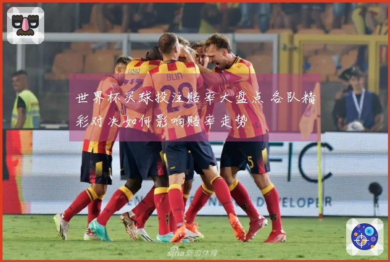 世界杯买球投注赔率大盘点 各队精彩对决如何影响赔率走势