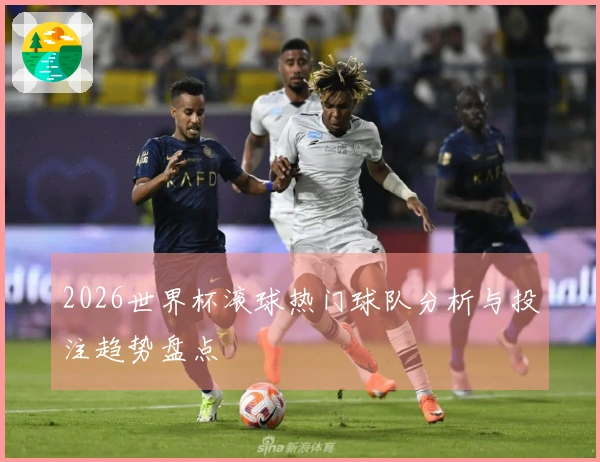 2026世界杯滚球热门球队分析与投注趋势盘点