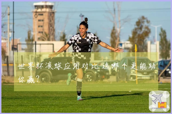 世界杯滚球应用对比 选哪个更能助你赢？