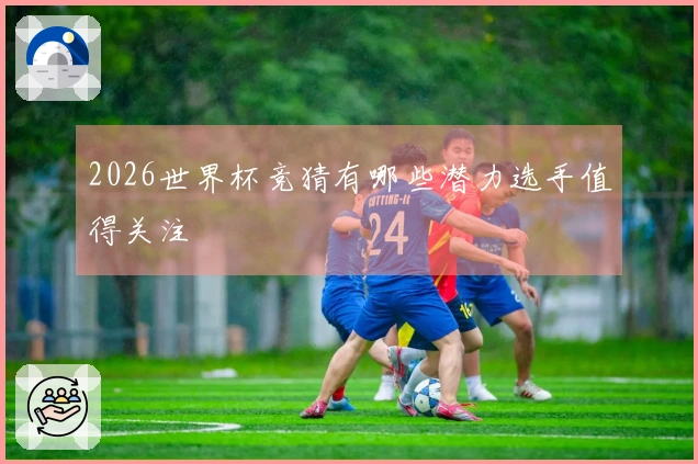 2026世界杯竞猜有哪些潜力选手值得关注
