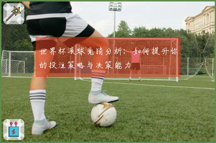 世界杯滚球竞猜分析：如何提升你的投注策略与决策能力