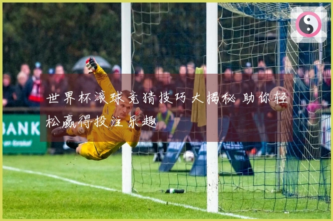 世界杯滚球竞猜技巧大揭秘 助你轻松赢得投注乐趣