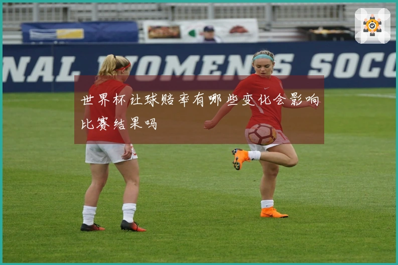 世界杯让球赔率有哪些变化会影响比赛结果吗