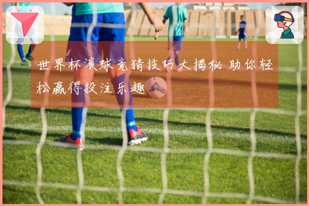 世界杯滚球竞猜技巧大揭秘 助你轻松赢得投注乐趣