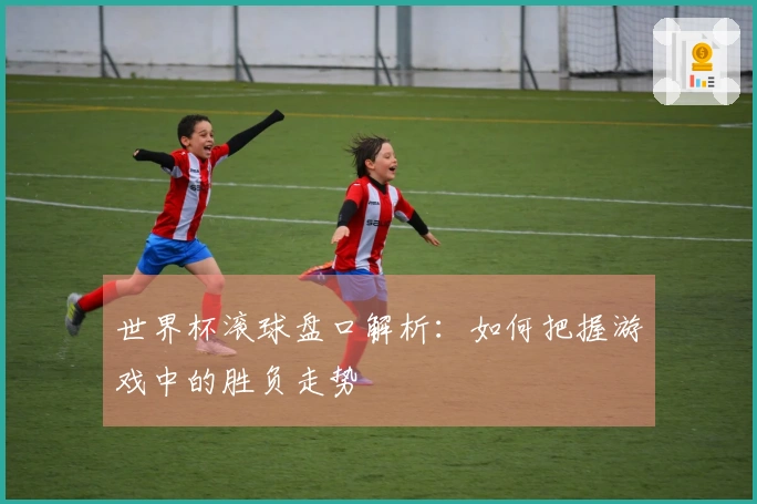 世界杯滚球盘口解析：如何把握游戏中的胜负走势