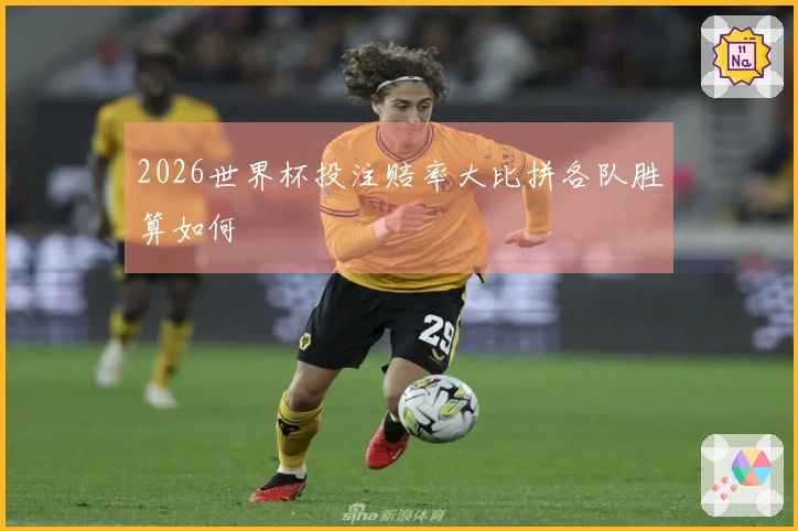 2026世界杯投注赔率大比拼各队胜算如何