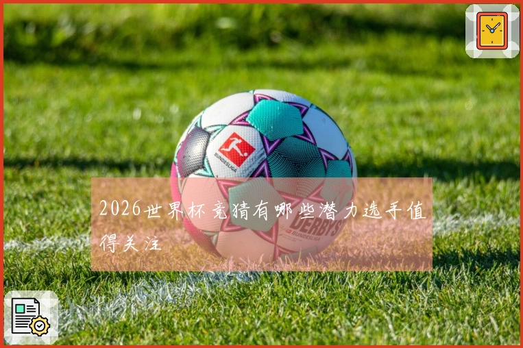 2026世界杯竞猜有哪些潜力选手值得关注