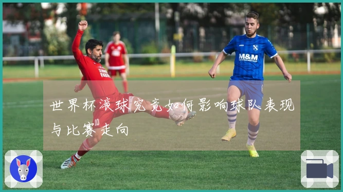 世界杯滚球究竟如何影响球队表现与比赛走向