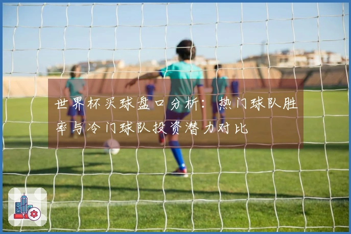 世界杯买球盘口分析：热门球队胜率与冷门球队投资潜力对比
