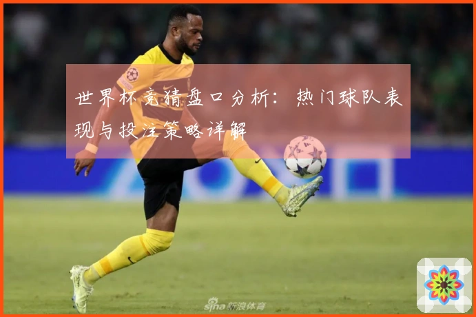世界杯竞猜盘口分析：热门球队表现与投注策略详解