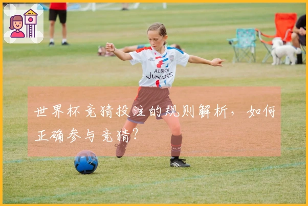 世界杯竞猜投注的规则解析，如何正确参与竞猜？