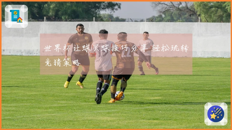 世界杯让球买球技巧分享 轻松玩转竞猜策略