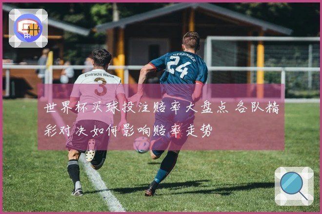 世界杯买球投注赔率大盘点 各队精彩对决如何影响赔率走势