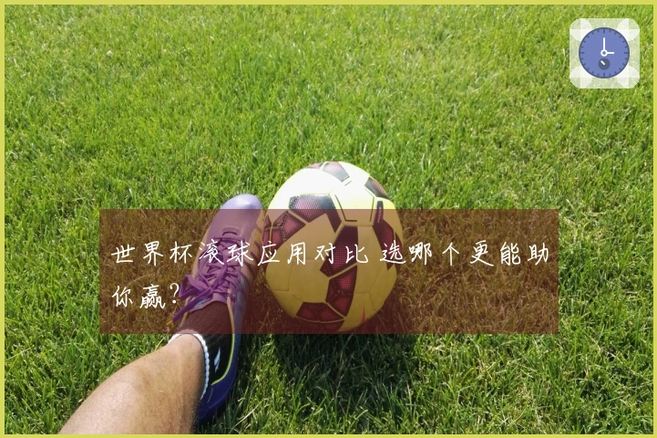 世界杯滚球应用对比 选哪个更能助你赢？