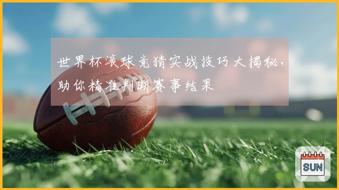 世界杯滚球竞猜实战技巧大揭秘，助你精准判断赛事结果